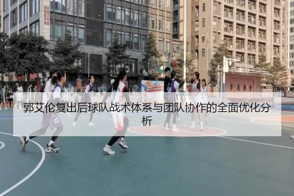 郭艾伦复出后球队战术体系与团队协作的全面优化分析