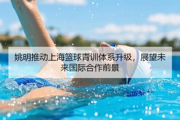 姚明推动上海篮球青训体系升级，展望未来国际合作前景